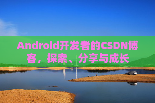 Android开发者的CSDN博客，探索、分享与成长